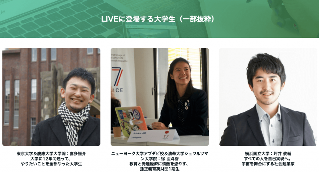 東京大学＆慶應大学大学院の喜多恒介さん。大学に12年間通って、やりたいことを全部やった大学生。ニューヨーク大学アブダビ校＆清華大学シュワルツマン大学院の徐亜斗香さん。教育と発達経済に情熱を燃やす、孫正義育英財団1期生。横浜国立大学の坪井 俊輔さん。全ての人を自己実現へ。宇宙を舞台にする社会起業家。