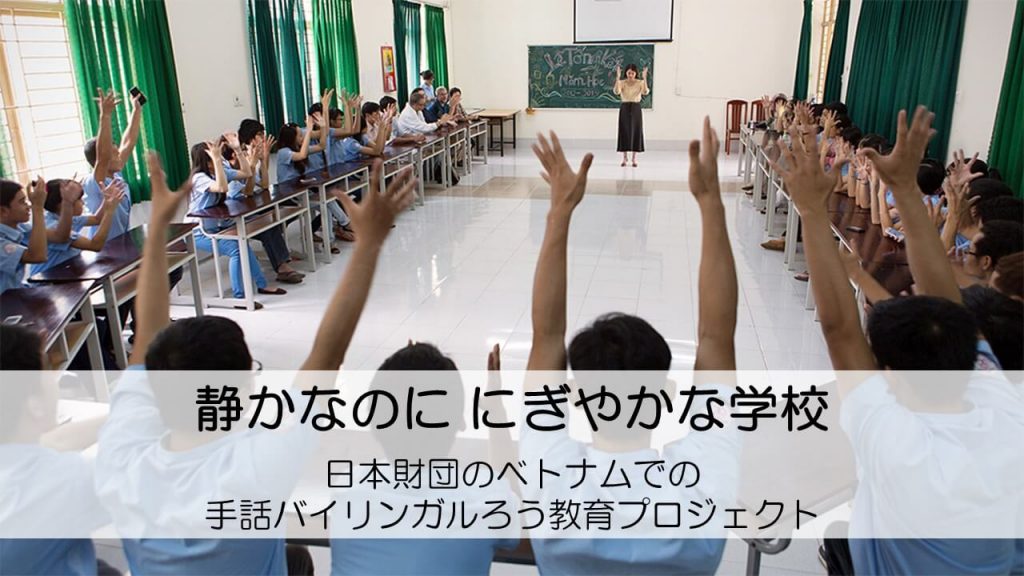 「静かなのに にぎやかな学校」日本財団のベトナムでの手話バイリンガルろう教育プロジェクトのワンシーン。画面に「静かなのに にぎやかな学校 日本財団のベトナムでの手話バイリンガルろう教育プロジェクト」の文字