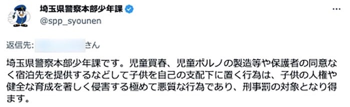 画像：埼玉県警察本部少年課のTwitterアカウントによる注意喚起

「埼玉県警察本部少年課です。児童買春、児童ポルノの製造等や保護者の同意なく宿泊先を提供するなどして子供を自己の支配下に置く行為は、子供の人権や健全な育成を著しく侵害する極めて悪質な行為であり、刑事罰の対象となり得ます」