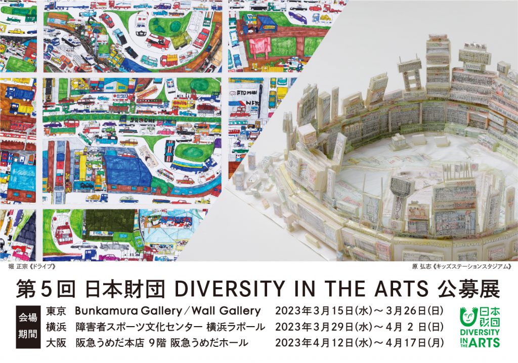 【第5回 日本財団 DIVERSITY IN THE ARTS 公募展】会場期間:東京(Bunkamura Gallery / Wall Gallery)2023年3月15日(水)~3月26日(日)、横浜(障害者スポーツ文化センター 横浜ラポール)2023年3月29日(水)~4月2日(日)、大阪(阪急うめだ本店 9階 阪急うめだホール)2023年4月12日(水)~4月17日(月)