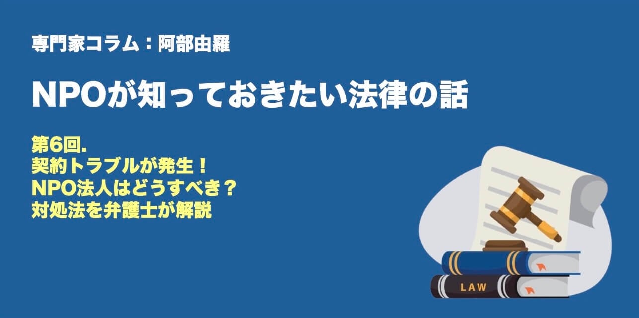 専門家コラム:阿部由羅さん NPOが知っておきたい法律のはなし 第6回. 契約トラブルが発生! NPO法人はどうすべき? 対処法を弁護士が解説