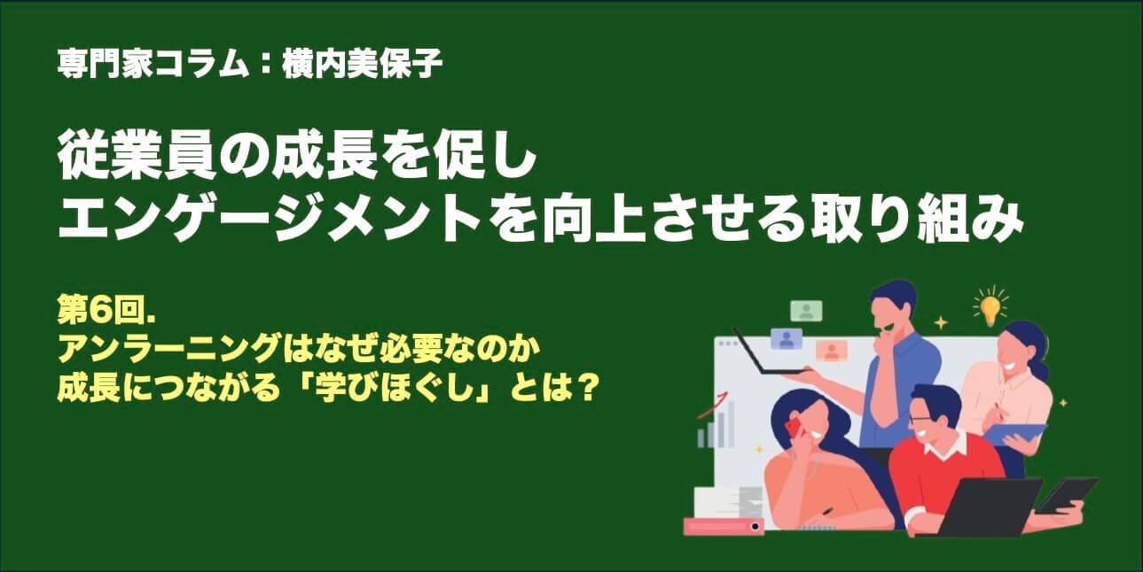 専門家コラム:横内美保子さん 従業員の成長を促し、エンゲージメントを向上させる取り組み 第6回.アンラーニングはなぜ必要なのか 成長につながる「学びほぐし」とは?