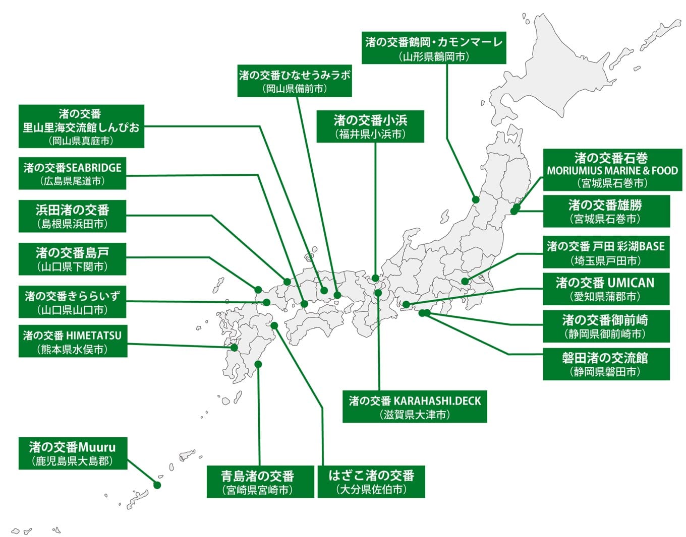渚の交番が設置されている場所を示した日本地図。渚の交番 石巻 MORIUMIUS MARINE & FOOD（宮城県石巻市）、渚の交番 雄勝（宮城県石巻市）、渚の交番鶴岡・カモンマーレ（山形県鶴岡市）、渚の交番戸田 彩湖BASE（埼玉県戸田市）、渚の交番御前崎（静岡県御前崎市）、磐田渚の交流館（静岡県磐田市）、渚の交番UMICAN（愛知県蒲郡市）、渚の交番KARAHASHI.DECK（滋賀県大津市）、渚の交番小浜（福井県小浜市）、渚の交番 ひなせうみラボ（岡山県備前市）、渚の交番 里山里海交流館しんぴお（岡山県真庭市）、渚の交番SEABRIDGE（広島県尾道市）、浜田渚の交番（島根県浜田市）、渚の交番島戸（山口県下関市）、渚の交番きららいず（山口県山口市）、渚の交番HIMETATSU（熊本県水俣市）、はざこ渚の交番（大分県佐伯市）、青島渚の交番（宮崎県宮崎市）、渚の交番Muuru（鹿児島県大島郡）